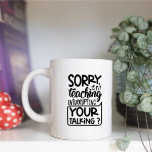 sorry is my teaching interrupting with your talking