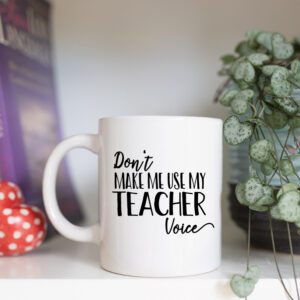 Don't make me use my teacher voice mug