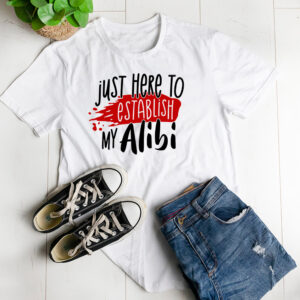 Just here to establish my alibi t-shirt